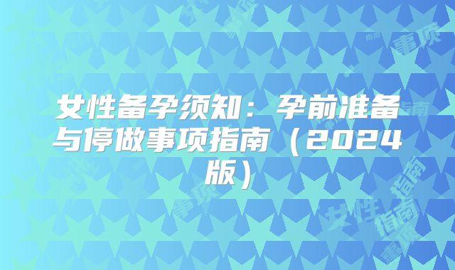 女性备孕须知：孕前准备与停做事项指南（2024版）
