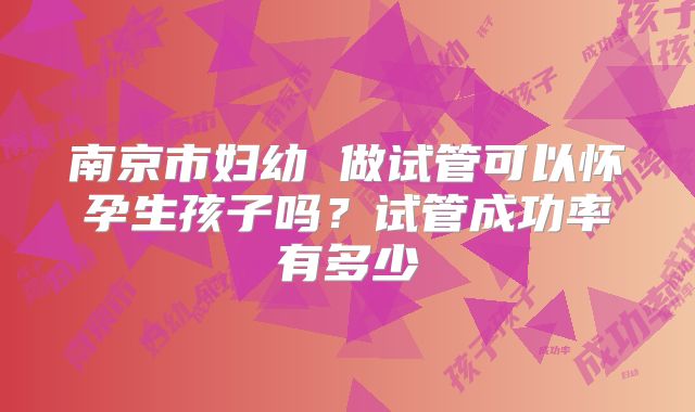 南京市妇幼 做试管可以怀孕生孩子吗？试管成功率有多少