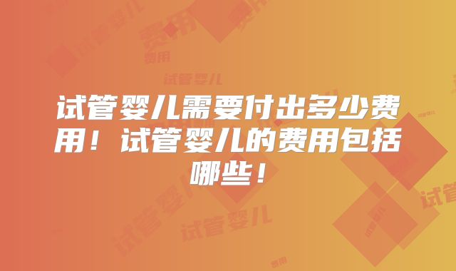 试管婴儿需要付出多少费用!试管婴儿的费用包括哪些!