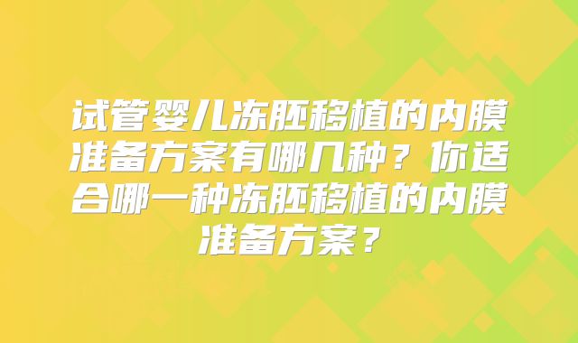 试管婴儿冻胚移植的内膜准备方案有哪几种？你适合哪一种冻胚移植的内膜准备方案？