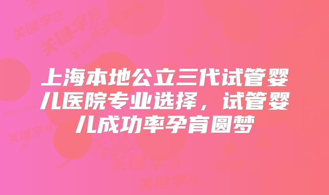 上海本地公立三代试管婴儿医院专业选择,试管婴儿成功率孕育圆梦