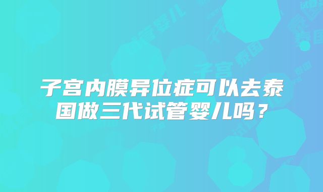 子宫内膜异位症可以去泰国做三代试管婴儿吗？