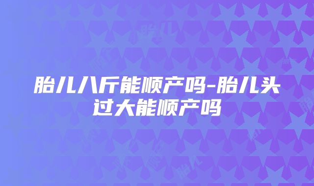 胎儿八斤能顺产吗-胎儿头过大能顺产吗
