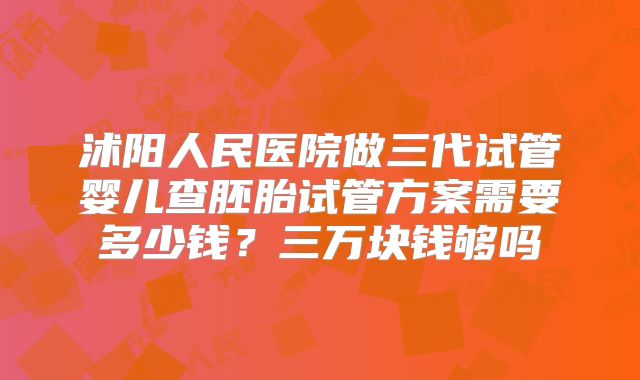 沭阳人民医院做三代试管婴儿查胚胎试管方案需要多少钱？三万块钱够吗
