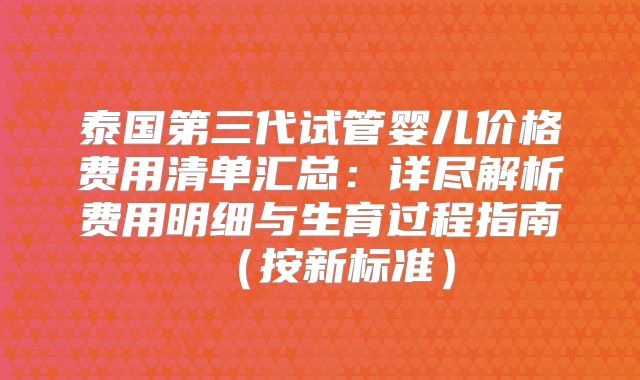 泰国第三代试管婴儿价格费用清单汇总：详尽解析费用明细与生育过程指南（按新标准）