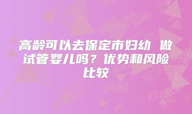 高龄可以去保定市妇幼 做试管婴儿吗？优势和风险比较