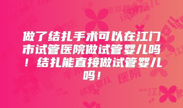 做了结扎手术可以在江门市试管医院做试管婴儿吗!结扎能直接做试管婴儿吗!