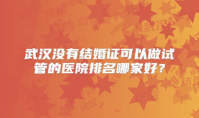 武汉没有结婚证可以做试管的医院排名哪家好？