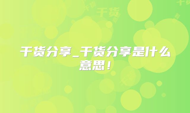 干货分享_干货分享是什么意思！