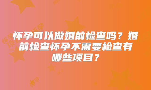 怀孕可以做婚前检查吗？婚前检查怀孕不需要检查有哪些项目？