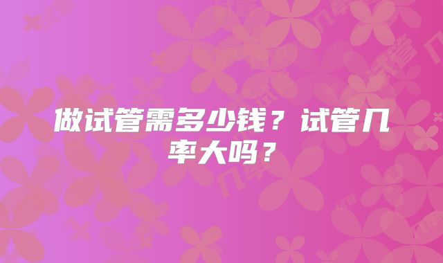 做试管需多少钱？试管几率大吗？