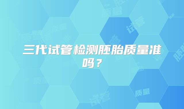 三代试管检测胚胎质量准吗？