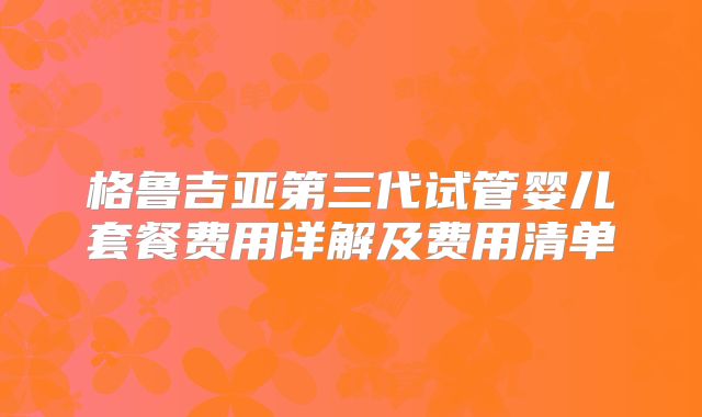 格鲁吉亚第三代试管婴儿套餐费用详解及费用清单