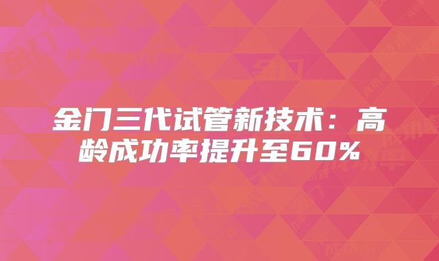 金门三代试管新技术：高龄成功率提升至60%