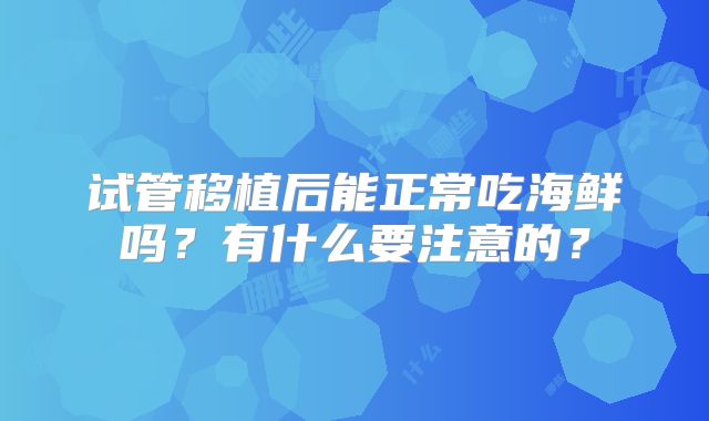 试管移植后能正常吃海鲜吗？有什么要注意的？