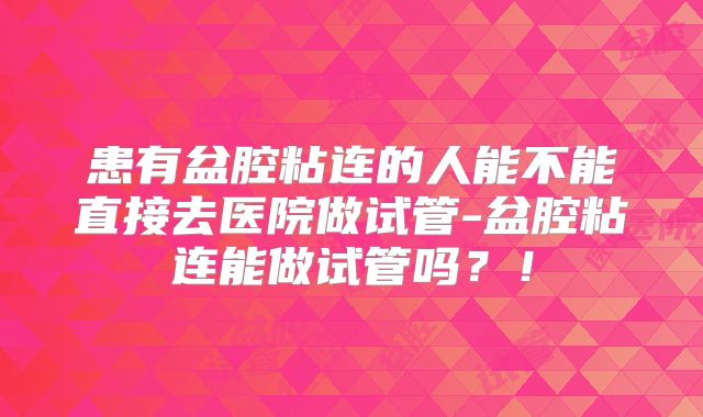 患有盆腔粘连的人能不能直接去医院做试管-盆腔粘连能做试管吗？！