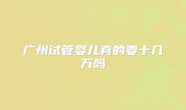 广州试管婴儿真的要十几万吗
