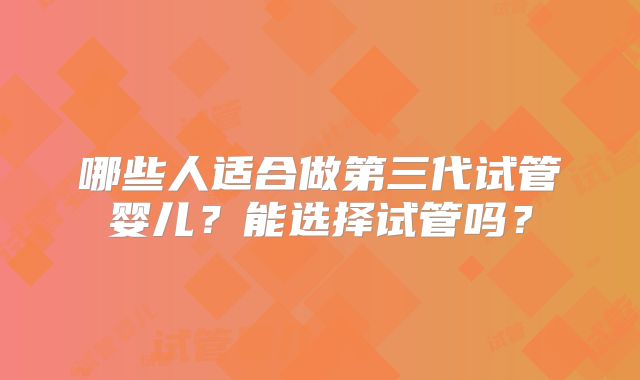 哪些人适合做第三代试管婴儿？能选择试管吗？