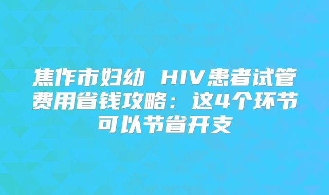 焦作市妇幼 HIV患者试管费用省钱攻略：这4个环节可以节省开支