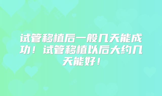 试管移植后一般几天能成功!试管移植以后大约几天能好!