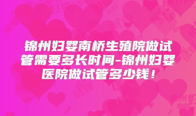 锦州妇婴南桥生殖院做试管需要多长时间-锦州妇婴医院做试管多少钱！