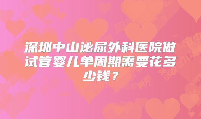 深圳中山泌尿外科医院做试管婴儿单周期需要花多少钱？