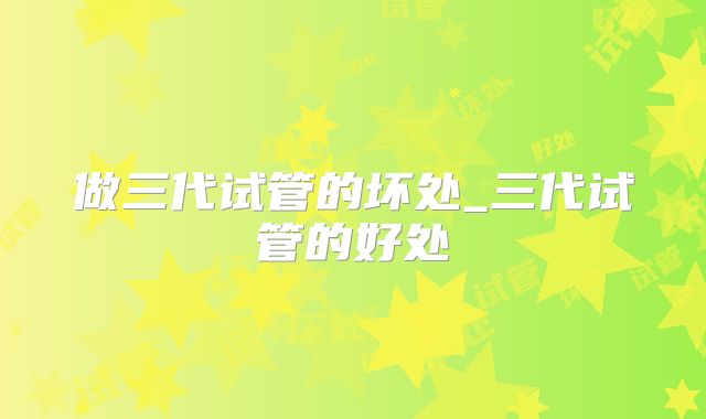做三代试管的坏处_三代试管的好处