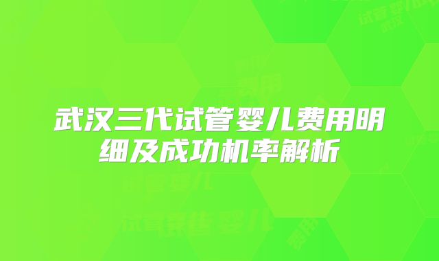 武汉三代试管婴儿费用明细及成功机率解析