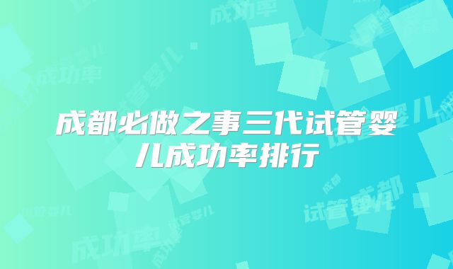 成都必做之事三代试管婴儿成功率排行