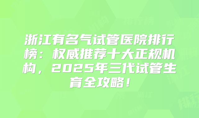 浙江有名气试管医院排行榜：权威推荐十大正规机构，2025年三代试管生育全攻略！