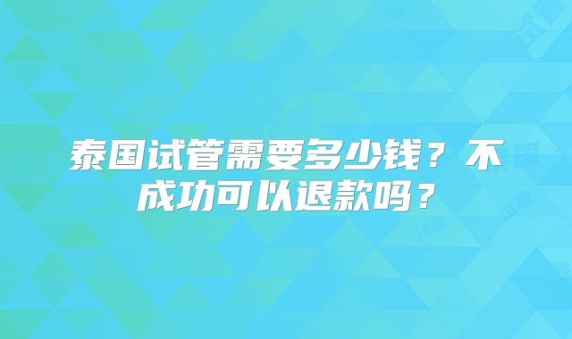 泰国试管需要多少钱？不成功可以退款吗？