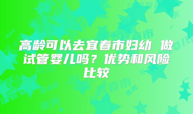 高龄可以去宜春市妇幼 做试管婴儿吗?优势和风险比较