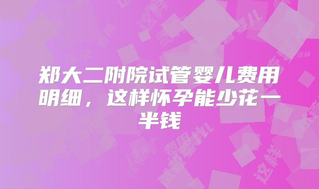 郑大二附院试管婴儿费用明细，这样怀孕能少花一半钱