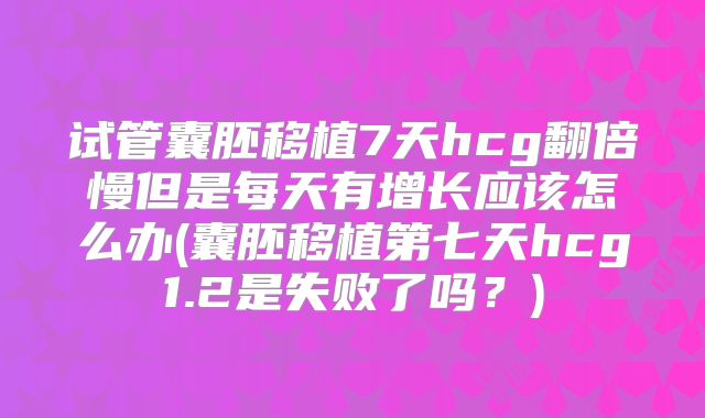 试管囊胚移植7天hcg翻倍慢但是每天有增长应该怎么办(囊胚移植第七天hcg1.2是失败了吗？)