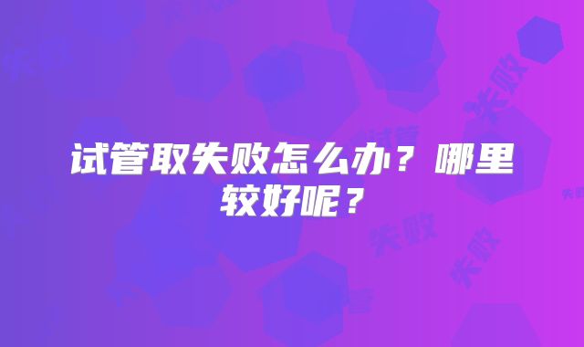 试管取失败怎么办?哪里较好呢?