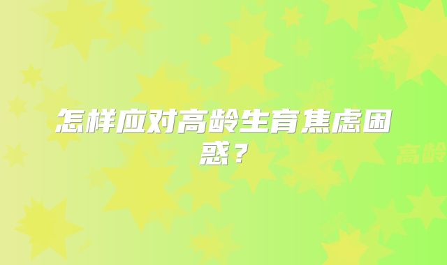 怎样应对高龄生育焦虑困惑?