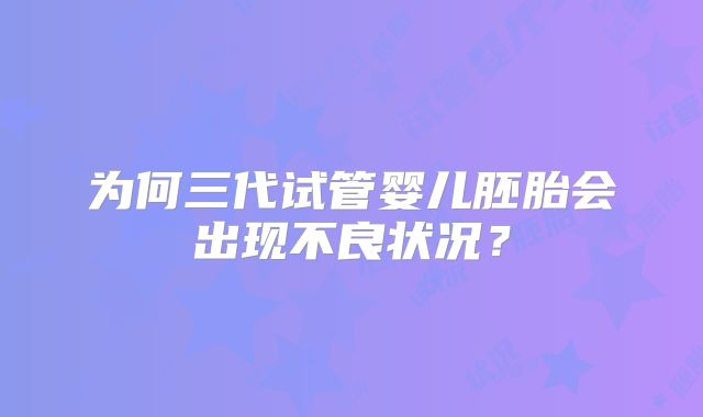 为何三代试管婴儿胚胎会出现不良状况?