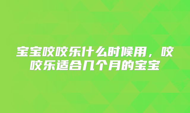 宝宝咬咬乐什么时候用，咬咬乐适合几个月的宝宝
