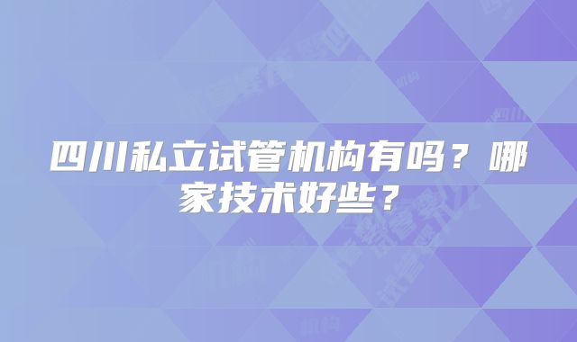 四川私立试管机构有吗？哪家技术好些？