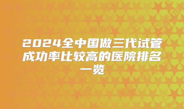 2024全中国做三代试管成功率比较高的医院排名一览