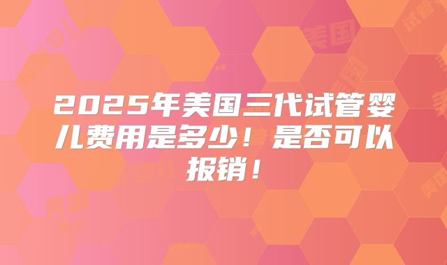 2025年美国三代试管婴儿费用是多少!是否可以报销!