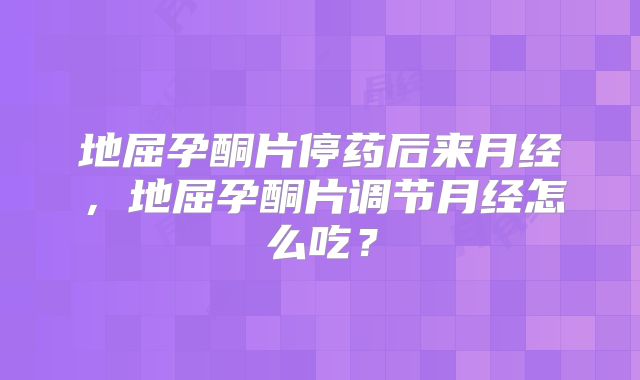 地屈孕酮片停药后来月经,地屈孕酮片调节月经怎么吃?