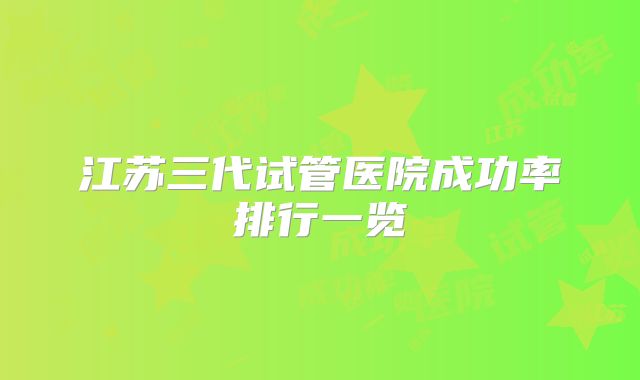 江苏三代试管医院成功率排行一览