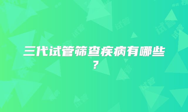 三代试管筛查疾病有哪些?