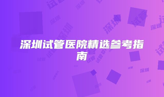 深圳试管医院精选参考指南