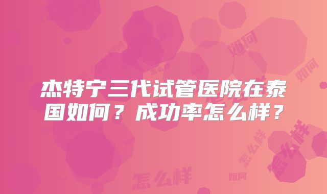 杰特宁三代试管医院在泰国如何?成功率怎么样?