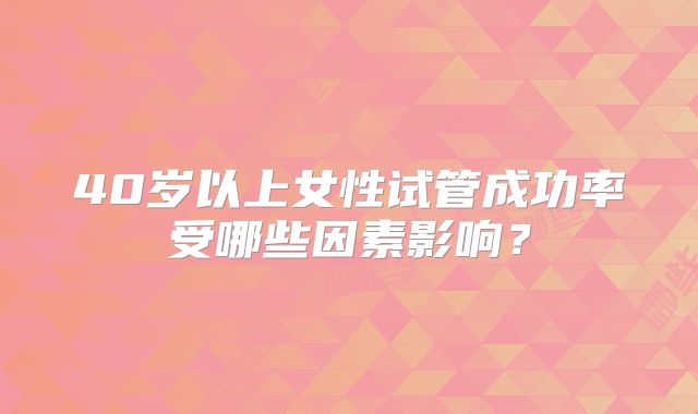 40岁以上女性试管成功率受哪些因素影响？