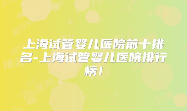 上海试管婴儿医院前十排名-上海试管婴儿医院排行榜!