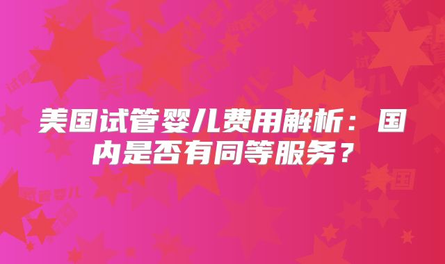 美国试管婴儿费用解析:国内是否有同等服务?