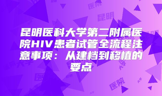 昆明医科大学第二附属医院HIV患者试管全流程注意事项：从建档到移植的要点